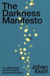 The Darkness Manifesto : On Artificial Light and the Threat to Our Ancient Rhythm