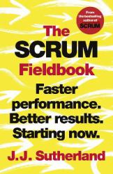 The Scrum Fieldbook : Faster Performance. Better Results. Starting Now