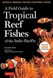 A Field Guide to Tropical Reef Fishes of the Indo-Pacific : Covers 1,670 Species in Australia, Indonesia, Malaysia, Vietnam and the Philippines (with 2,000 Illustrations)