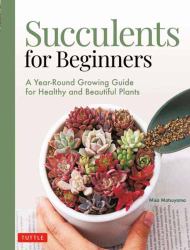 Succulents for Beginners : A Year-Round Growing Guide for Healthy and Beautiful Plants (over 200 Photos and Illustrations)