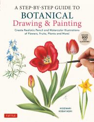 A Step-by-Step Guide to Botanical Drawing and Painting : Create Realistic Pencil and Watercolor Illustrations of Flowers, Fruits, Plants and More! (With over 800 Illustrations)