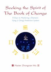 Seeking the Spirit of the Book of Change : 8 Days to Mastering a Shamanic Yijing (I Ching) Prediction System