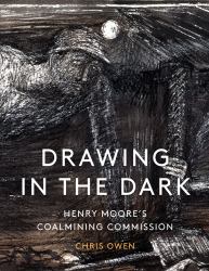 Drawing in the Dark : Henry Moore's Coalmining Commission