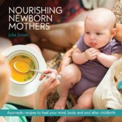 Nourishing Newborn Mothers : Ayurvedic Recipes to Heal Your Mind, Body and Soul after Childbirth