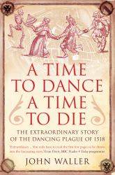 A Time to Dance, a Time to Die : The Extraordinary Story of the Dancing Plague Of 1518