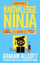 How to Be a Knowledge Ninja : Study Smarter. Focus Better. Achieve More