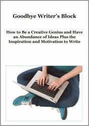 Goodbye Writer's Block : How to Be a Creative Genius and Have an Abundance of Ideas Plus the Inspiration and Motivation to Write