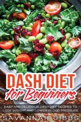 DASH Diet for Beginners : Easy and Delicious DASH Diet Recipes to Lose Weight and Lower Blood Pressure