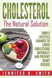 Cholesterol : The Natural Solution: Simple Lifestyle Changes to Lower Cholesterol Naturally and Prevent Heart Disease