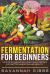 Fermentation for Beginners : Delicious Fermented Vegetable Recipes for Better Digestion and Health