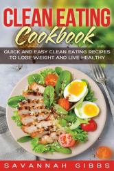 Clean Eating Cookbook : Quick and Easy Clean Eating Recipes to Lose Weight and Live Healthy