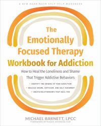 The Emotionally Focused Therapy Workbook for Addiction : How to Heal the Loneliness and Shame That Trigger Addictive Behaviors