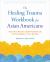 The Healing Trauma Workbook for Asian Americans : Heal from Racism, Build Resilience, and Find Strength in Your Identity