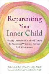 Reparenting Your Inner Child : Healing Unresolved Childhood Trauma and Reclaiming Wholeness Through Self-Compassion