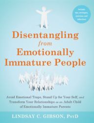 Disentangling from Emotionally Immature People : Avoid Emotional Traps, Stand up for Your Self, and Transform Your Relationships As an Adult Child of Emotionally Immature Parents