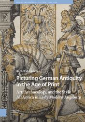 Picturing German Antiquity in the Age of Print : Art, Archaeology, and the Style All'Antica in Early Modern Augsburg