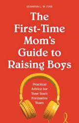 The First-Time Mom's Guide to Raising Boys : Practical Advice for Your Son's Formative Years