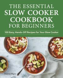 The Essential Slow Cooker Cookbook for Beginners : 100 Easy, Hands-Off Recipes for Your Slow Cooker