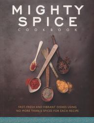 Mighty Spice Cookbook : Fast, Fresh and Vibrant Dishes Using No More Than 5 Spices for Each Recipe