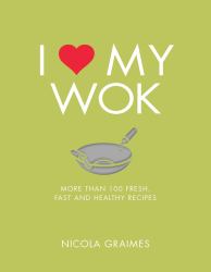 I Love My Wok : More Than 100 Fresh, Fast and Healthy Recipes