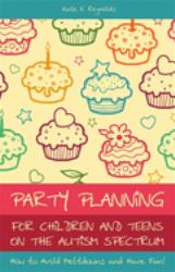 Party Planning for Children and Teens on the Autism Spectrum : How to Avoid Meltdowns and Have Fun!