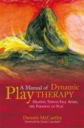 A Manual of Dynamic Play Therapy : Helping Things Fall Apart, the Paradox of Play