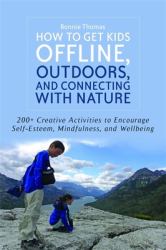 How to Get Kids Offline, Outdoors, and Connecting with Nature : 200+ Creative Activities to Encourage Self-Esteem, Mindfulness, and Wellbeing