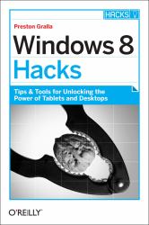 Windows 8 Hacks : Tips and Tools for Unlocking the Power of Tablets and Desktops