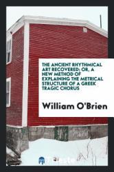 The Ancient Rhythmical Art Recovered; or, a New Method of Explaining the Metrical Structure of a Greek Tragic Chorus