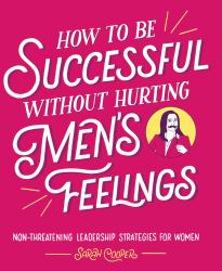 How to Be Successful Without Hurting Men's Feelings : Non-Threatening Leadership Strategies for Women