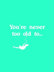 You're Never Too Old To...