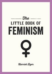 The Little Book of Feminism : An Accessible Guide to Feminist History, Theory and Thought to Empower and Inspire