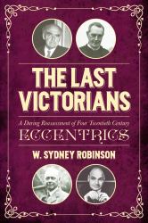 The Last Victorians : A Daring Reassessment of Four Twentieth Century Eccentrics