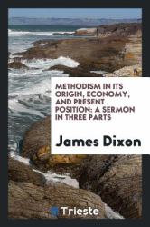 Methodism in Its Origin, Economy, and Present Position : A Sermon in Three Parts