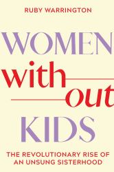 Women Without Kids : The Revolutionary Rise of an Unsung Sisterhood