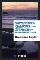 Thackeray the Humourist and the Man of Letters : The Story of His Life and Literary Labours, Including a Selection from His Characteristic Speeches, Now for the First Time Gathered Together, Pp. 1-240