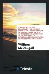 Is America Safe for Democracy? Six Lectures Given at the Lowell Institute of Boston, under the Title Anthropology and History, or the Influence of Anthropologic Constitution on the Destinies of Nations