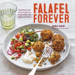 Falafel Forever : Nutritious and Tasty Recipes for Fried, Baked, Raw, Vegan and More!