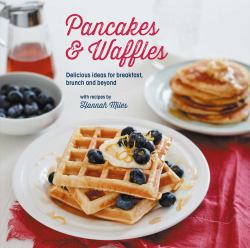 Pancakes and Waffles : Delicious Ideas for Breakfast, Brunch and Beyond