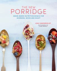 The New Porridge : Grain-Based Nutrition Bowls for Morning, Noon and Night