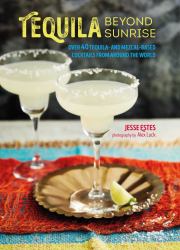 Tequila Beyond Sunrise : Over 40 Tequila and Mezcal-Based Cocktails from Around the World