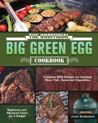 The Unofficial Big Green Egg Cookbook : Complete BBQ Recipes for Smoking Meat, Fish, Game and Vegetables. ( Beginners and Advanced Users on a Budget )