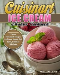 Cuisinart Ice Cream Maker Cookbook : Frozen Homemade Recipes for Frozen Yogurt, Soft Serve, Sorbet or MilkShake