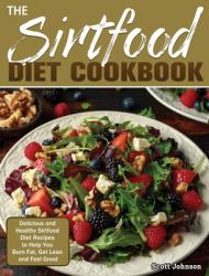 The Sirtfood Diet Cookbook : Delicious and Healthy Sirtfood Diet Recipes to Help You Burn Fat, Get Lean and Feel Great