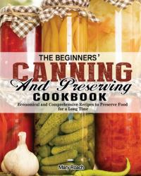 The Beginners' Canning and Preserving Cookbook : Economical and Comprehensive Recipes to Preserve Food for a Long Time