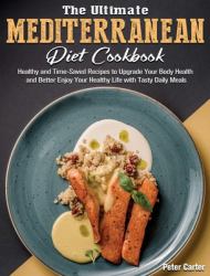 The Ultimate Mediterranean Diet Cookbook : Healthy and Time-Saved Recipes to Upgrade Your Body Health and Better Enjoy Your Healthy Life with Tasty Daily Meals