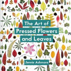 The Art of Pressed Flowers and Leaves : Contemporary Techniques and Designs