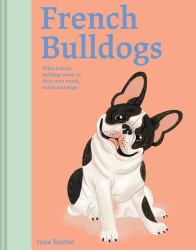 French Bulldogs : What French Bulldogs Want - in Their Own Words, Woofs and Wags