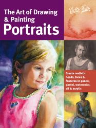 Art of Drawing and Painting Portraits : Create Realistic Heads, Faces and Features in Pencil, Pastel, Watercolor, Oil and Acrylic