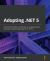 Adopting . NET 5 : Understand Modern Architectures, Migration Best Practices, and the New Features In . NET 5